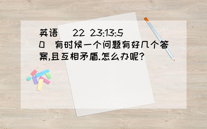 英语 (22 23:13:50)有时候一个问题有好几个答案,且互相矛盾.怎么办呢?