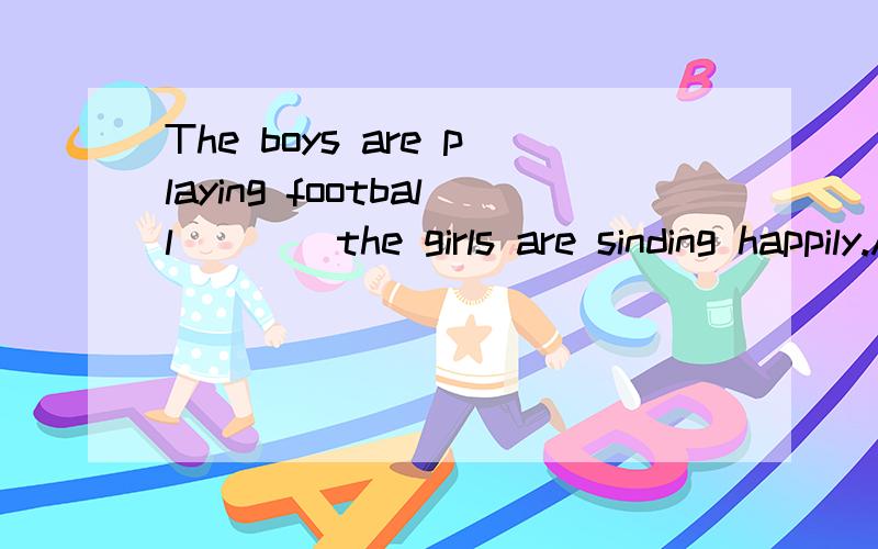 The boys are playing football____the girls are sinding happily.A:butB:andC:orD:so