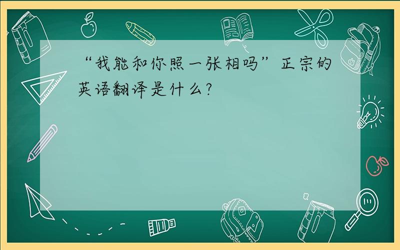 “我能和你照一张相吗”正宗的英语翻译是什么?