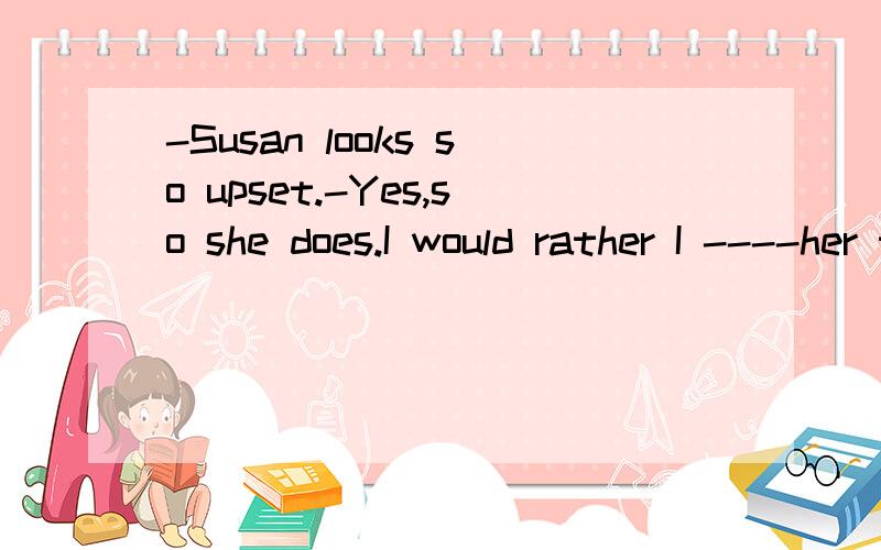 -Susan looks so upset.-Yes,so she does.I would rather I ----her the terrible news.A,hadn't told B,didn't tell,为什么不是B,