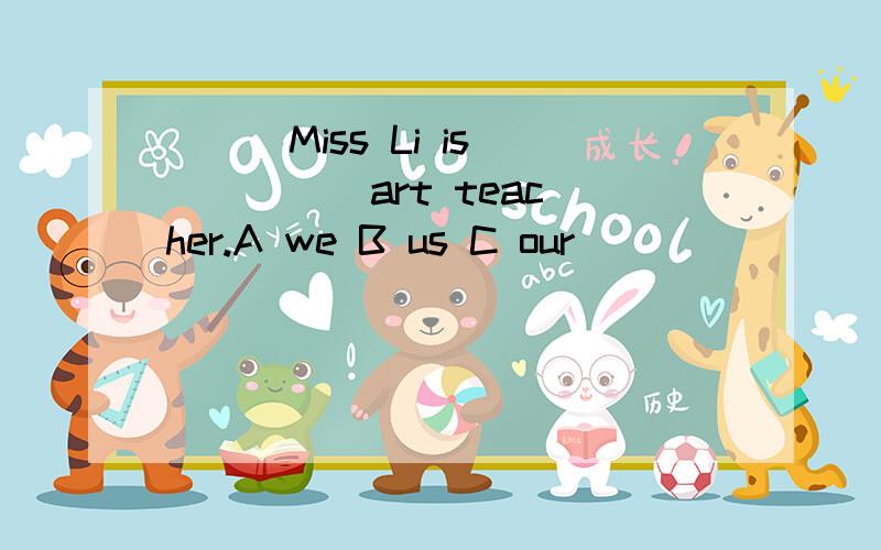 ( ) Miss Li is ____ art teacher.A we B us C our