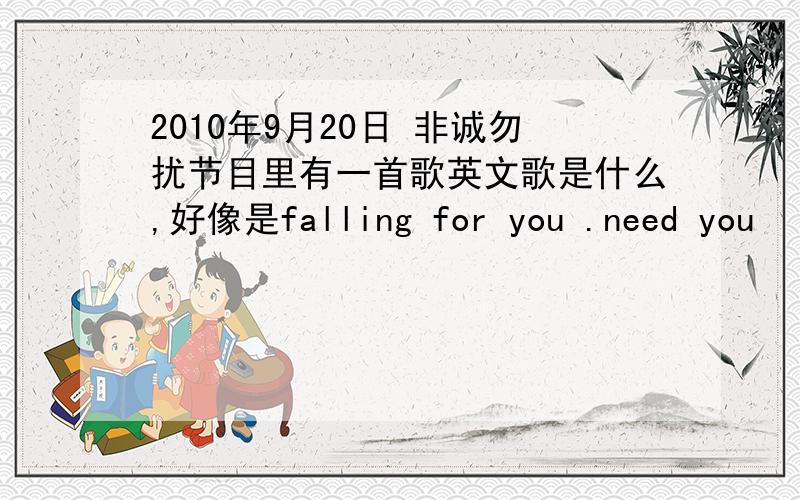 2010年9月20日 非诚勿扰节目里有一首歌英文歌是什么,好像是falling for you .need you