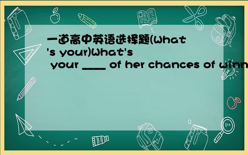 一道高中英语选择题(What's your)What's your ____ of her chances of winning?A.assessment B.calculationC.figureD.inpression为什么?