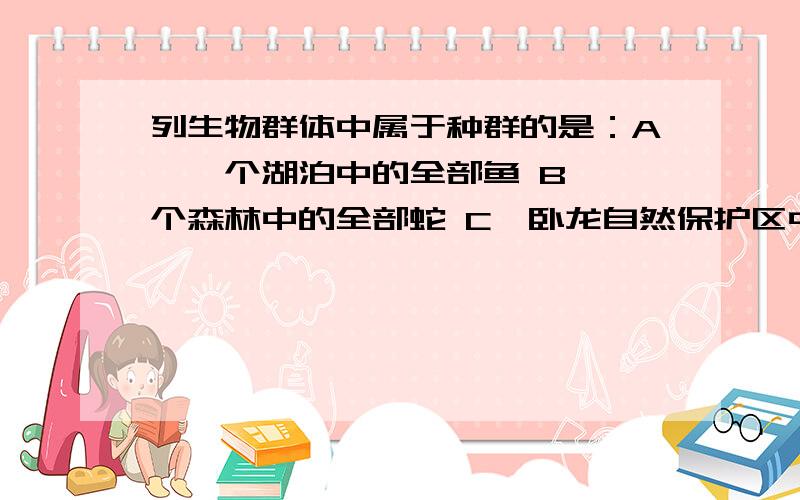 列生物群体中属于种群的是：A、一个湖泊中的全部鱼 B、一个森林中的全部蛇 C、卧龙自然保护区中全部大熊猫 D、一间屋中的全部蟑螂