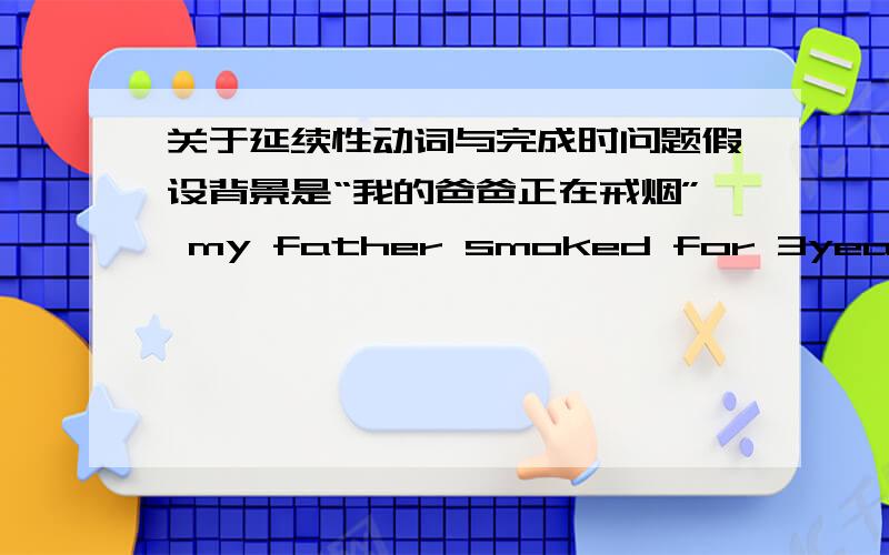 关于延续性动词与完成时问题假设背景是“我的爸爸正在戒烟” my father smoked for 3years 与my father had smoked for 3 years有什么区别,为什么had smoked 不行,以前抽烟对现在产生影响了呀,还是说“戒烟