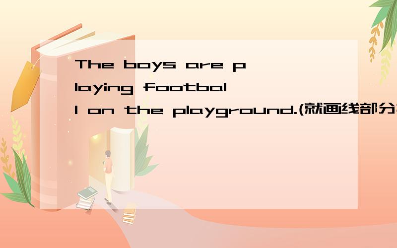 The boys are playing football on the playground.(就画线部分提问) are planging fooball