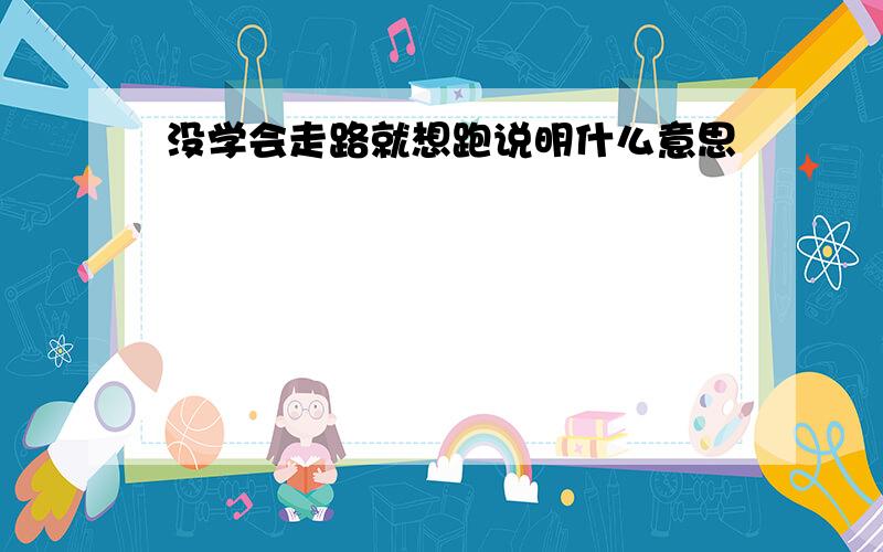 没学会走路就想跑说明什么意思