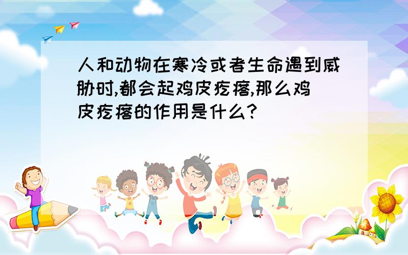 人和动物在寒冷或者生命遇到威胁时,都会起鸡皮疙瘩,那么鸡皮疙瘩的作用是什么?