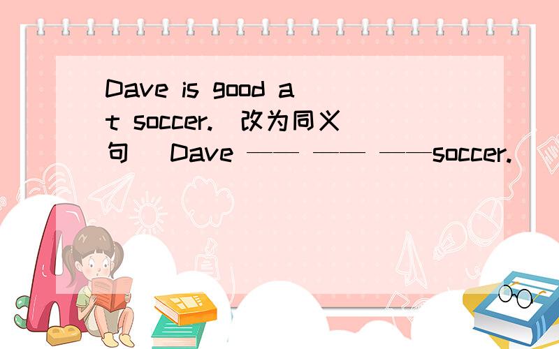 Dave is good at soccer.(改为同义句) Dave —— —— ——soccer.