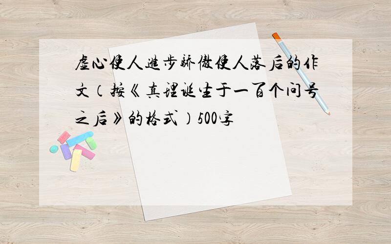 虚心使人进步骄傲使人落后的作文（按《真理诞生于一百个问号之后》的格式）500字