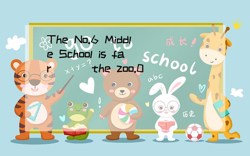 The No.6 Middle School is far ___the zoo.0