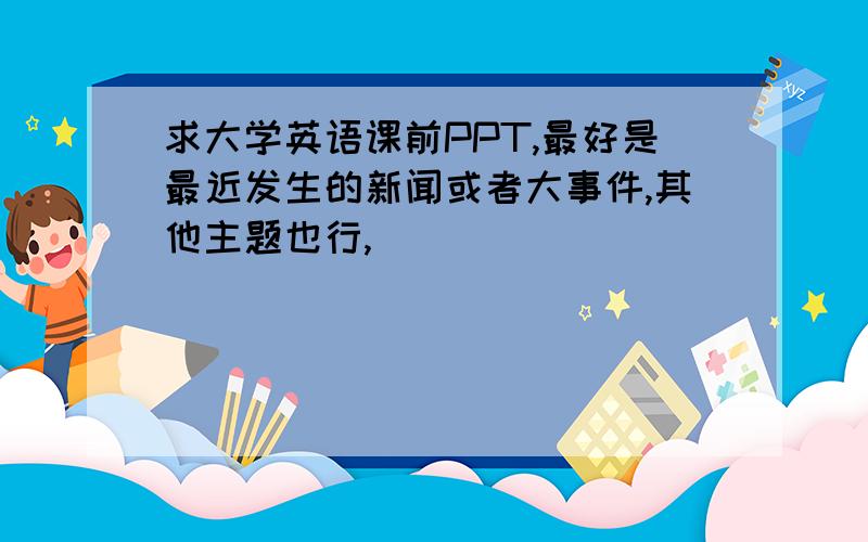 求大学英语课前PPT,最好是最近发生的新闻或者大事件,其他主题也行,