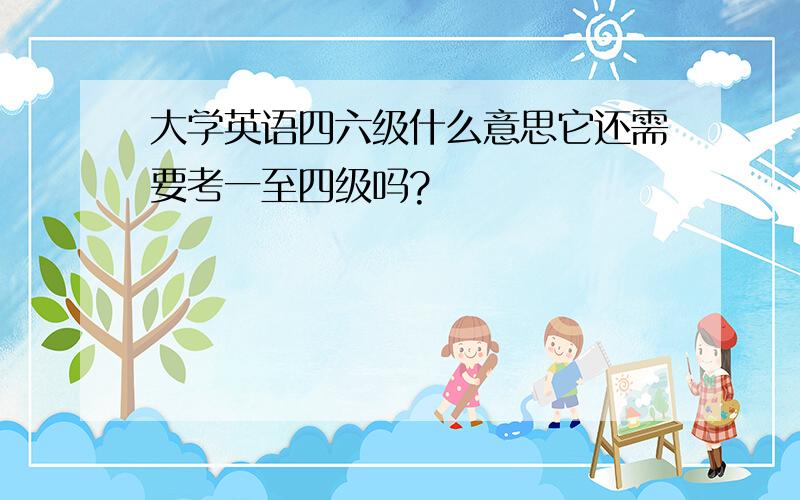 大学英语四六级什么意思它还需要考一至四级吗?