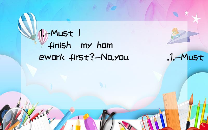 1.-Must I_____(finish)my homework first?-No,you____.1.-Must I_____(finish)my homework first?-No,you____.2.It's too late.I_______go immediately.3.-Does he need any help?-Yes,he___some coffee.