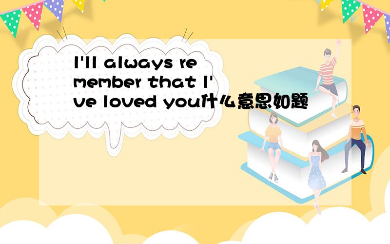 l'll always remember that l've loved you什么意思如题