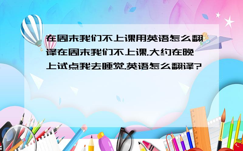 在周末我们不上课用英语怎么翻译在周末我们不上课.大约在晚上试点我去睡觉.英语怎么翻译?