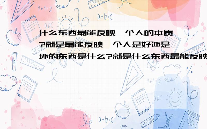 什么东西最能反映一个人的本质?就是最能反映一个人是好还是坏的东西是什么?就是什么东西最能反映一个人的素质?