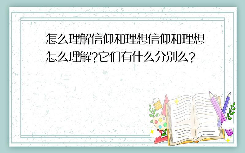 怎么理解信仰和理想信仰和理想怎么理解?它们有什么分别么?