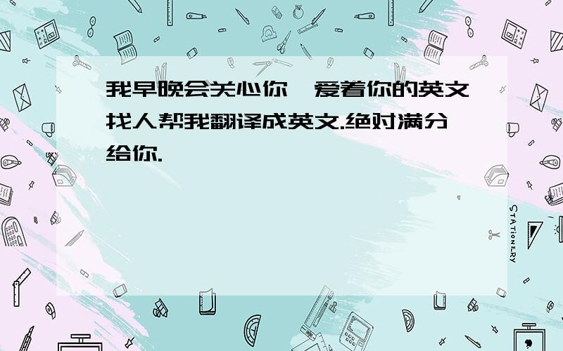 我早晚会关心你,爱着你的英文找人帮我翻译成英文.绝对满分给你.