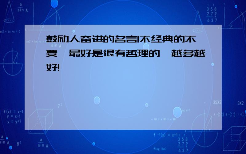 鼓励人奋进的名言!不经典的不要,最好是很有哲理的,越多越好!