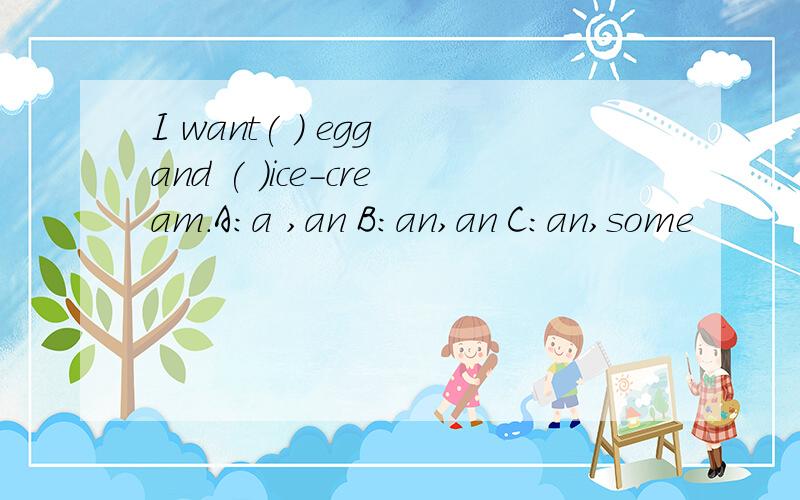 I want( ) egg and ( )ice-cream.A:a ,an B:an,an C:an,some