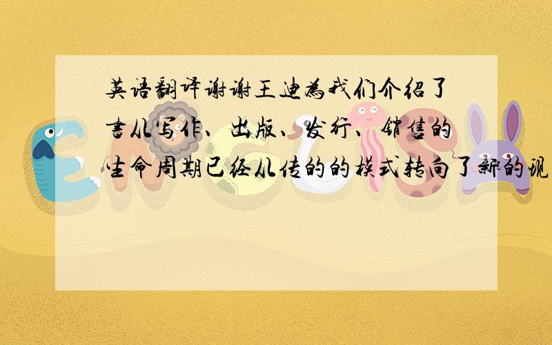 英语翻译谢谢王迪为我们介绍了书从写作、出版、发行、销售的生命周期已经从传的的模式转向了新的现代模式.正如王迪所介绍的由于书的生命周期新模式的出现,导致了书的市场环境发了