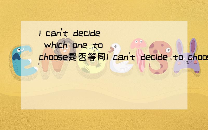 i can't decide which one to choose是否等同i can't decide to choose which one这两种说法都对吗？