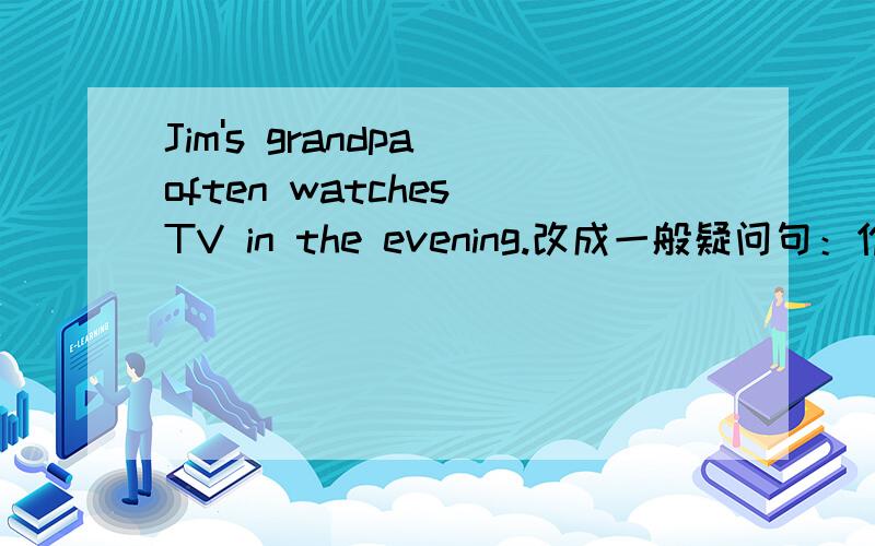 Jim's grandpa often watches TV in the evening.改成一般疑问句：作肯定回答作否定回答