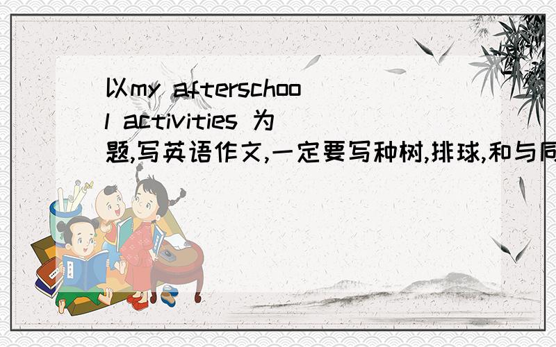 以my afterschool activities 为题,写英语作文,一定要写种树,排球,和与同学讨论问题,100字,