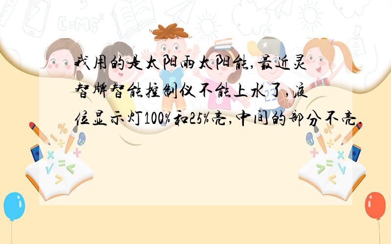 我用的是太阳雨太阳能,最近灵智牌智能控制仪不能上水了,液位显示灯100%和25%亮,中间的部分不亮.