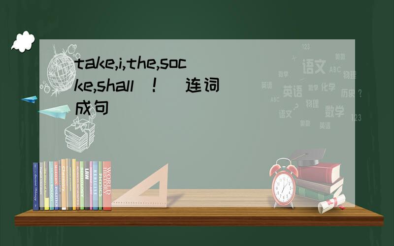 take,i,the,socke,shall(!) 连词成句