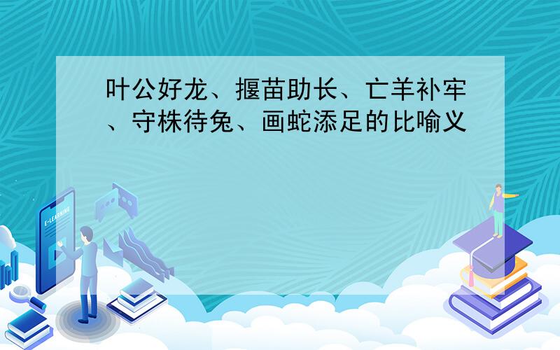 叶公好龙、揠苗助长、亡羊补牢、守株待兔、画蛇添足的比喻义