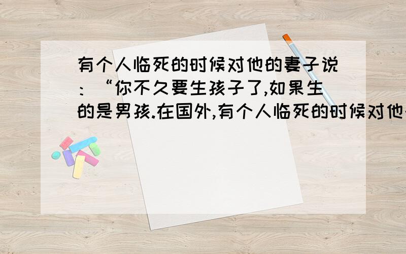 有个人临死的时候对他的妻子说：“你不久要生孩子了,如果生的是男孩.在国外,有个人临死的时候对他的妻子说: