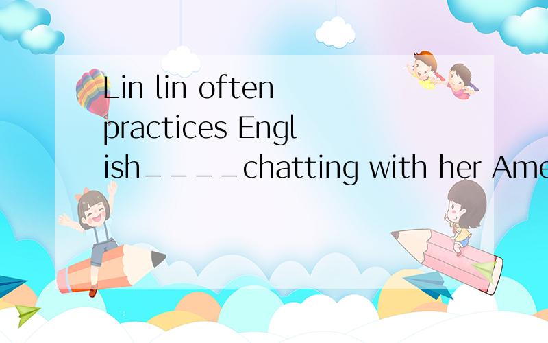 Lin lin often practices English____chatting with her American Friend.A.in B.by C.for D.with