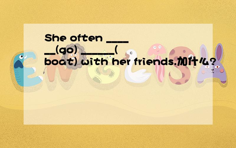 She often ______(go) ______(boat) with her friends.加什么?