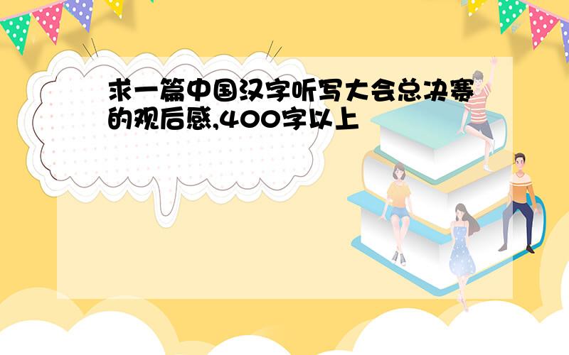 求一篇中国汉字听写大会总决赛的观后感,400字以上