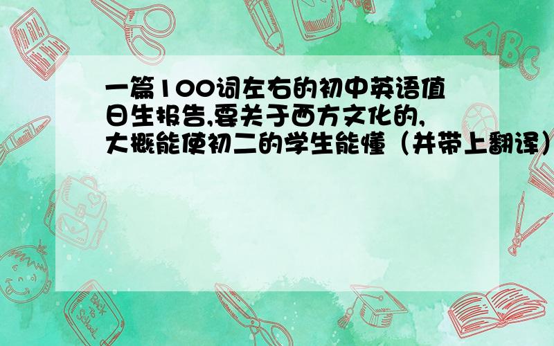 一篇100词左右的初中英语值日生报告,要关于西方文化的,大概能使初二的学生能懂（并带上翻译）  可以提五六个关于这篇文章的问题