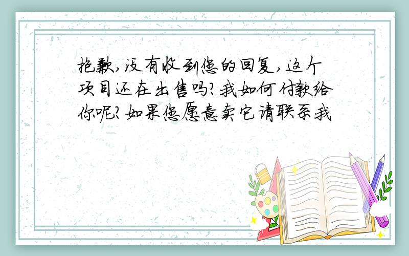 抱歉,没有收到您的回复,这个项目还在出售吗?我如何付款给你呢?如果您愿意卖它请联系我