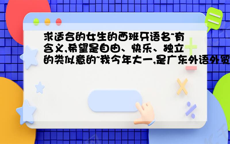 求适合的女生的西班牙语名~有含义,希望是自由、快乐、独立的类似意的~我今年大一,是广东外语外贸大学西班牙语的新生,希望有个适合自己的外文名,也可以是英文的~谢绝复制!请写明推荐