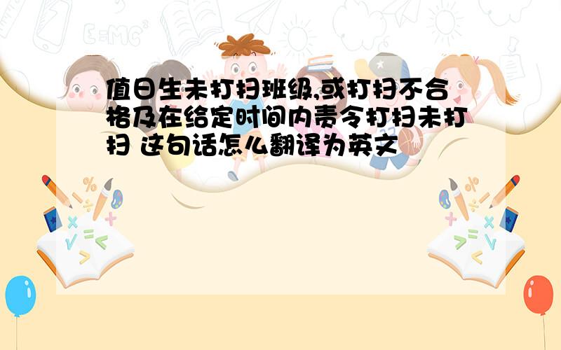 值日生未打扫班级,或打扫不合格及在给定时间内责令打扫未打扫 这句话怎么翻译为英文