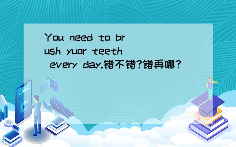 You need to brush yuor teeth every day.错不错?错再哪?