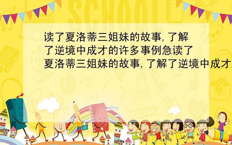 读了夏洛蒂三姐妹的故事,了解了逆境中成才的许多事例急读了夏洛蒂三姐妹的故事,了解了逆境中成才的许多事例,你想用什么样的名言警句来勉励自己坚持不懈、奋发向上?