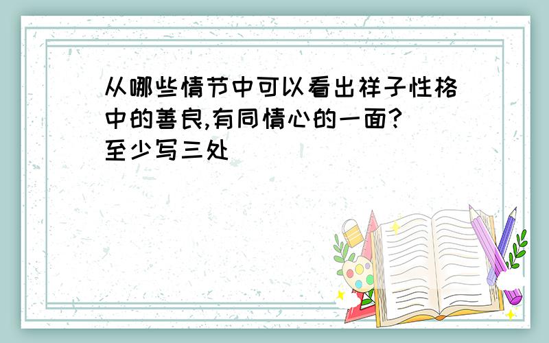 从哪些情节中可以看出祥子性格中的善良,有同情心的一面?(至少写三处）