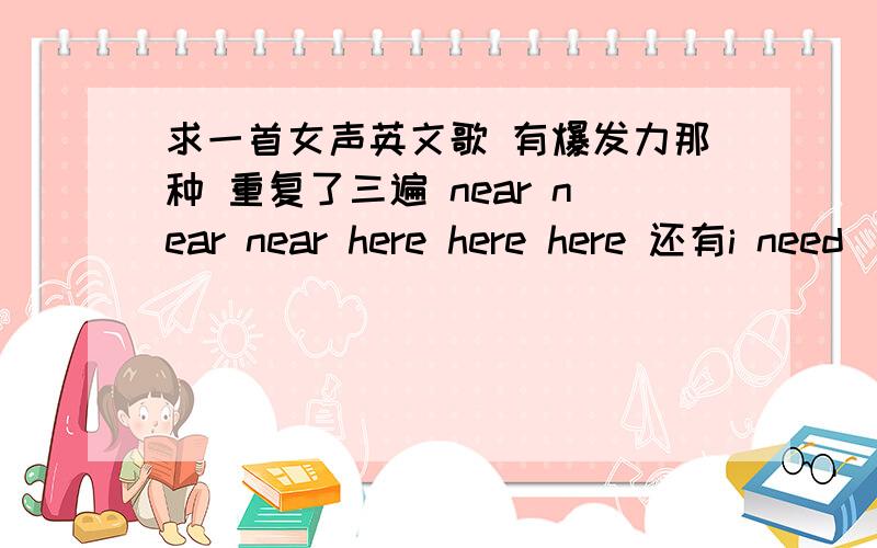 求一首女声英文歌 有爆发力那种 重复了三遍 near near near here here here 还有i need（miss） you here