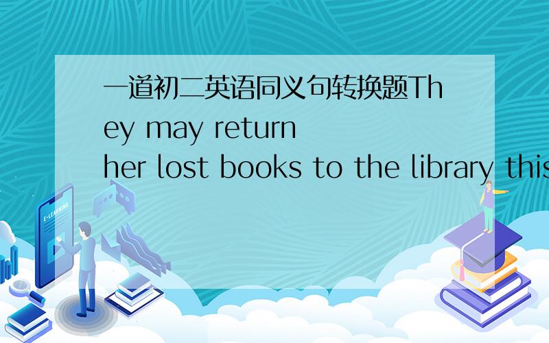 一道初二英语同义句转换题They may return her lost books to the library this afternoon.___ ____ ____ _____ her lost books to the library this afternoon.只要填四个词.