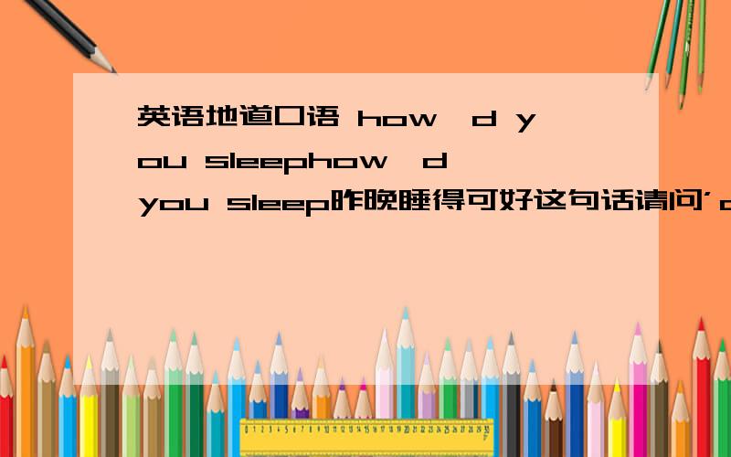 英语地道口语 how'd you sleephow'd you sleep昨晚睡得可好这句话请问’d 这个是什么单词的缩写would?could?have似乎都不太通顺