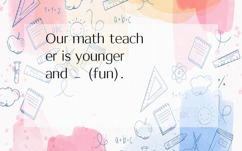 Our math teacher is younger and ＿ (fun).