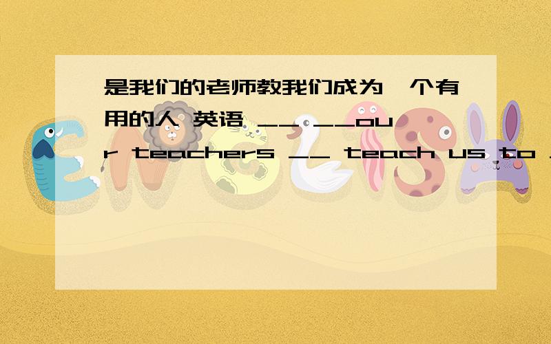 是我们的老师教我们成为一个有用的人 英语 __ __our teachers __ teach us to __ __ __ __.