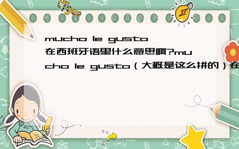 mucho le gusto在西班牙语里什么意思啊?mucho le gusto（大概是这么拼的）在好多歌里出现过比如bop to the top里开始,