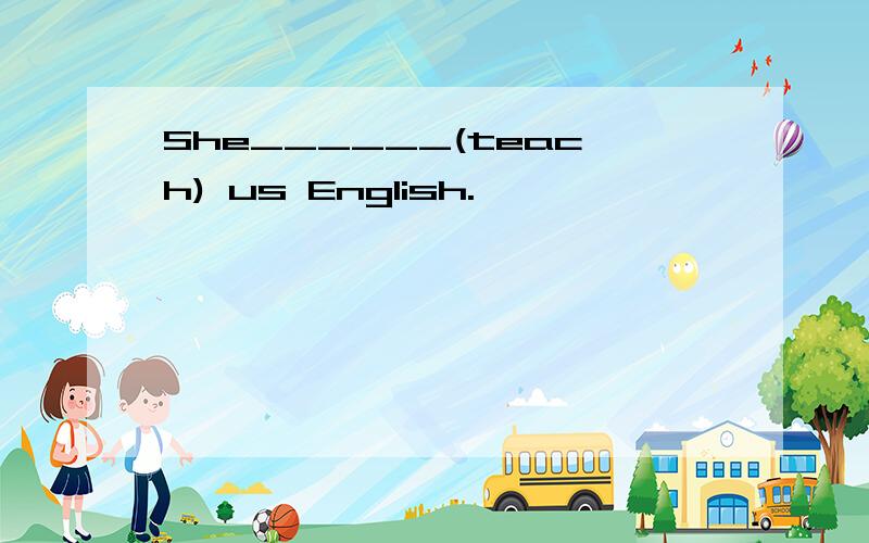 She______(teach) us English.